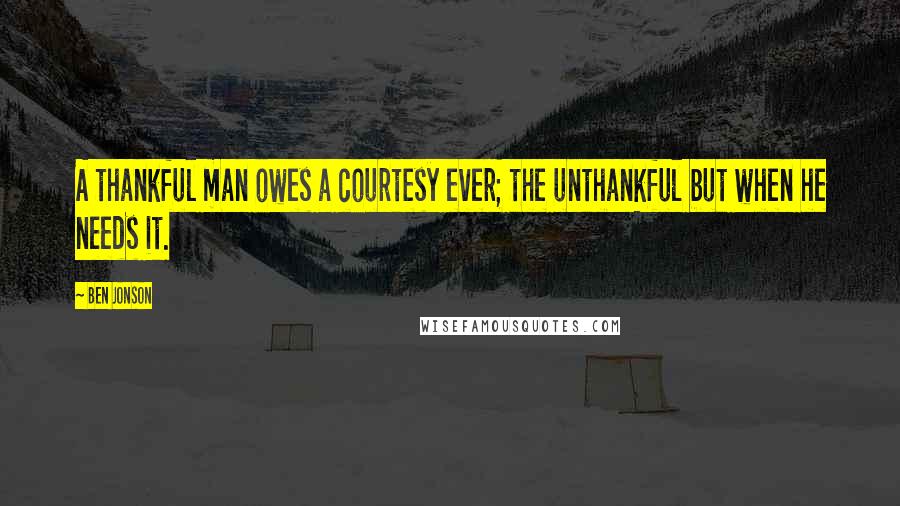 Ben Jonson Quotes: A thankful man owes a courtesy ever; the unthankful but when he needs it.