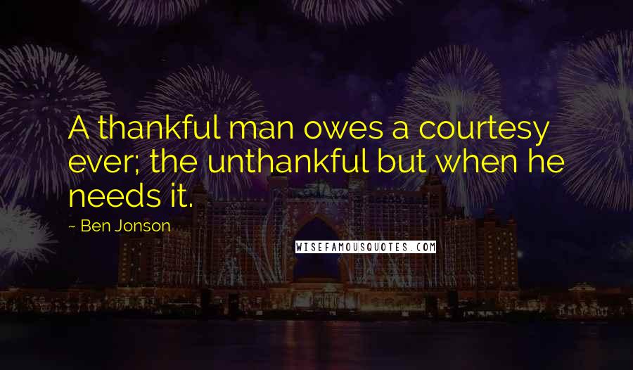 Ben Jonson Quotes: A thankful man owes a courtesy ever; the unthankful but when he needs it.