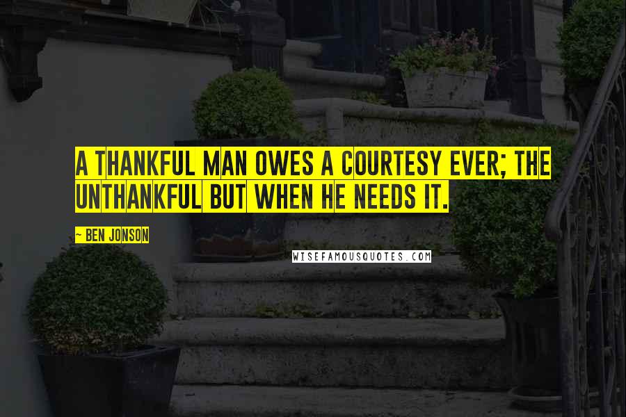 Ben Jonson Quotes: A thankful man owes a courtesy ever; the unthankful but when he needs it.