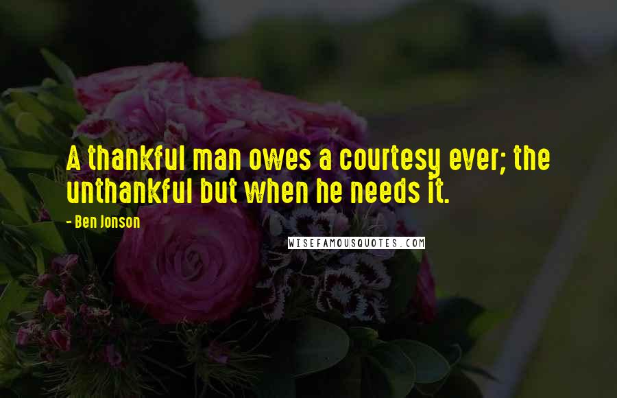 Ben Jonson Quotes: A thankful man owes a courtesy ever; the unthankful but when he needs it.