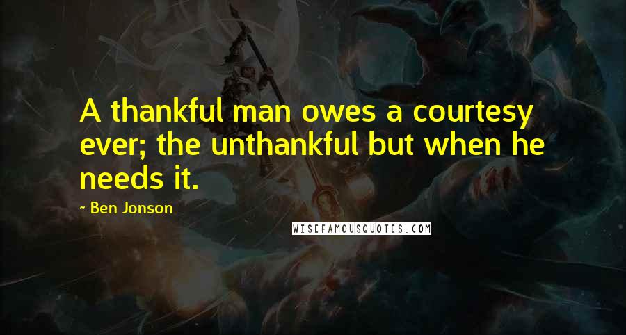 Ben Jonson Quotes: A thankful man owes a courtesy ever; the unthankful but when he needs it.