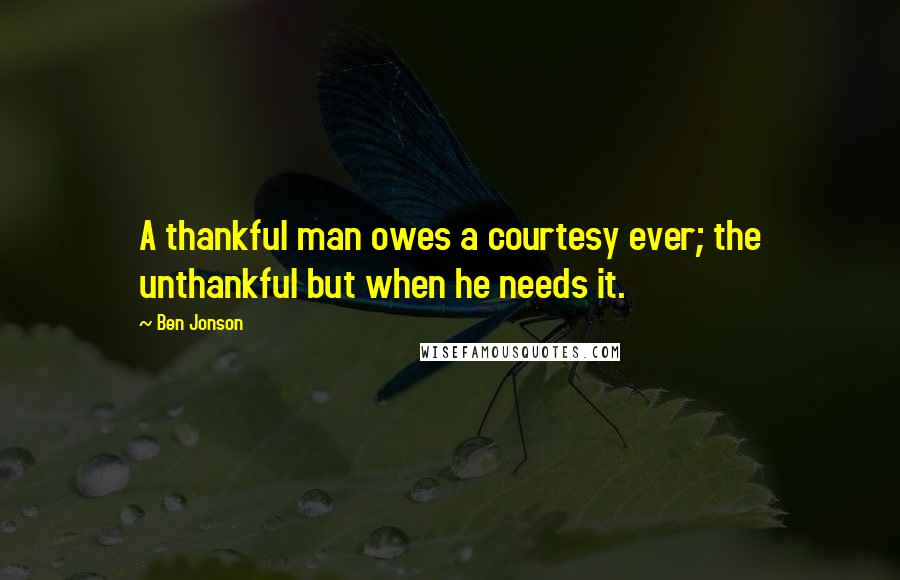 Ben Jonson Quotes: A thankful man owes a courtesy ever; the unthankful but when he needs it.