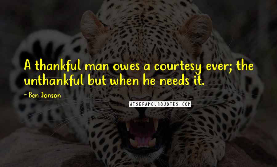 Ben Jonson Quotes: A thankful man owes a courtesy ever; the unthankful but when he needs it.