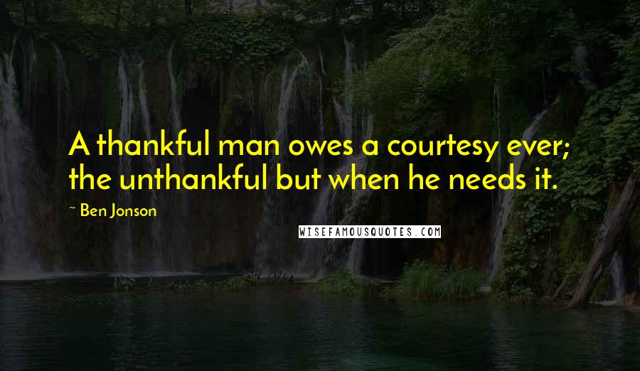 Ben Jonson Quotes: A thankful man owes a courtesy ever; the unthankful but when he needs it.