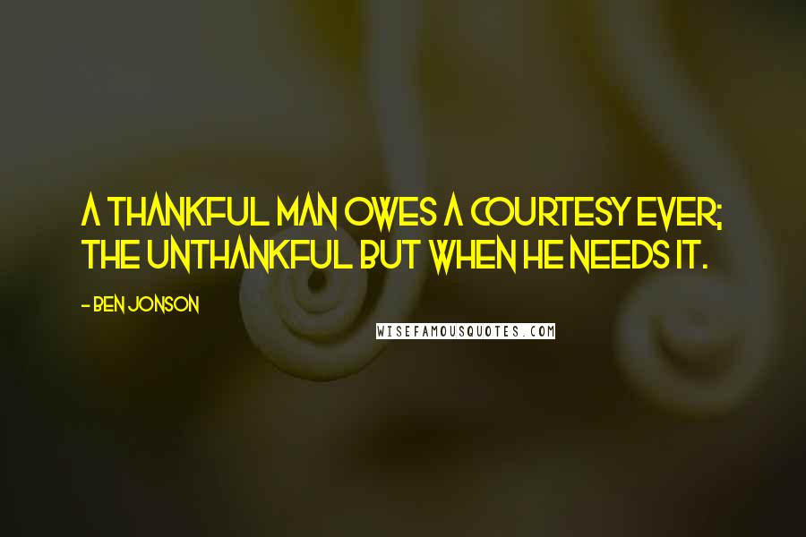 Ben Jonson Quotes: A thankful man owes a courtesy ever; the unthankful but when he needs it.