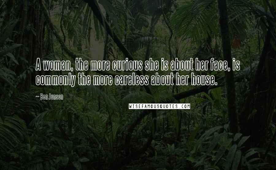 Ben Jonson Quotes: A woman, the more curious she is about her face, is commonly the more careless about her house.