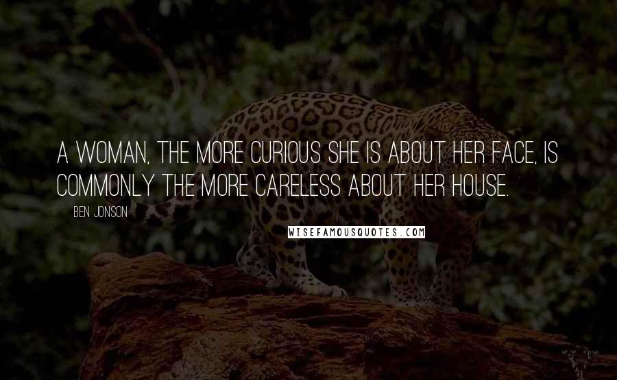 Ben Jonson Quotes: A woman, the more curious she is about her face, is commonly the more careless about her house.