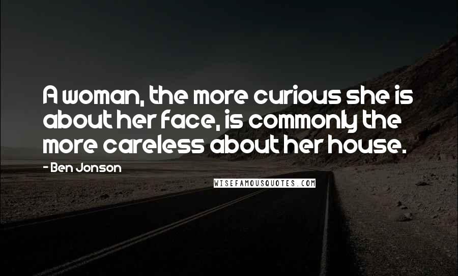 Ben Jonson Quotes: A woman, the more curious she is about her face, is commonly the more careless about her house.