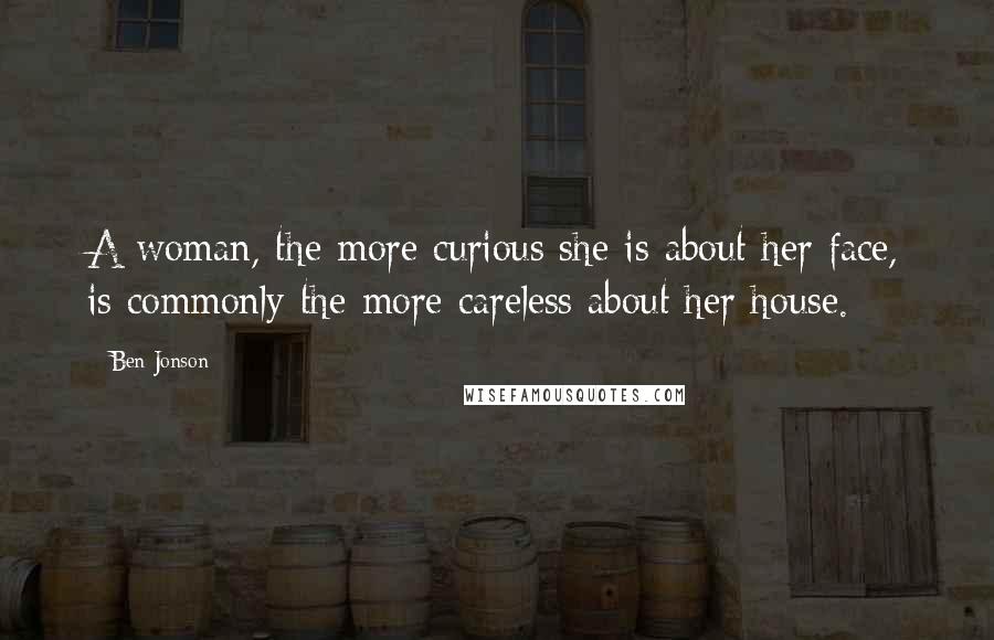 Ben Jonson Quotes: A woman, the more curious she is about her face, is commonly the more careless about her house.