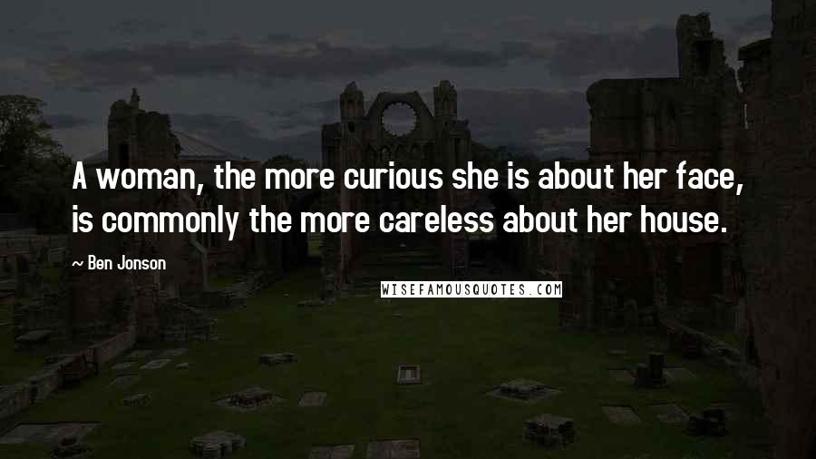 Ben Jonson Quotes: A woman, the more curious she is about her face, is commonly the more careless about her house.