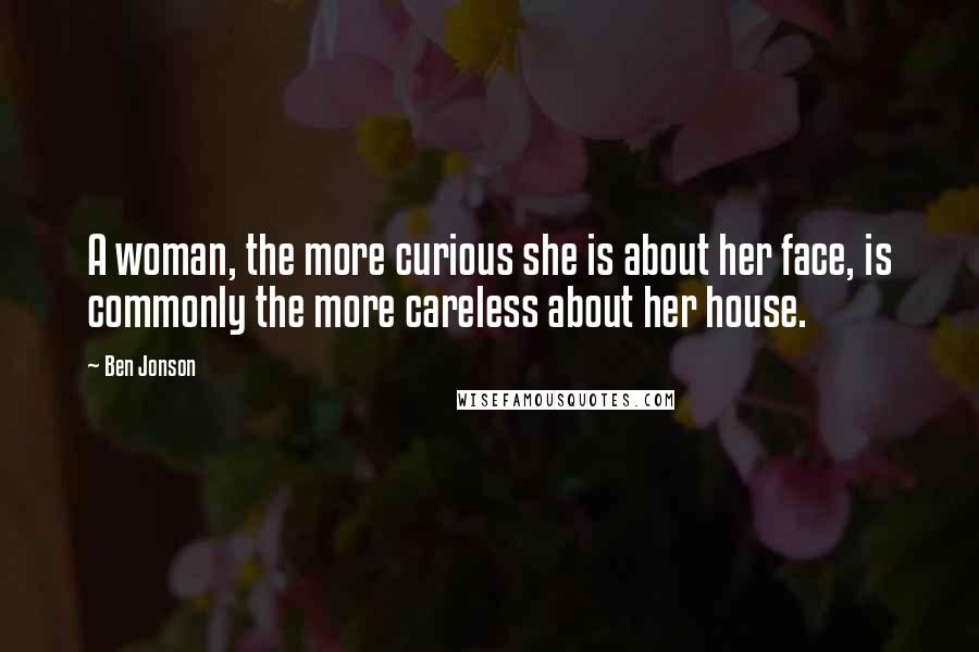 Ben Jonson Quotes: A woman, the more curious she is about her face, is commonly the more careless about her house.