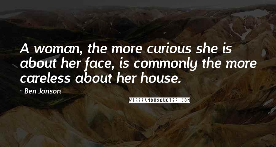 Ben Jonson Quotes: A woman, the more curious she is about her face, is commonly the more careless about her house.