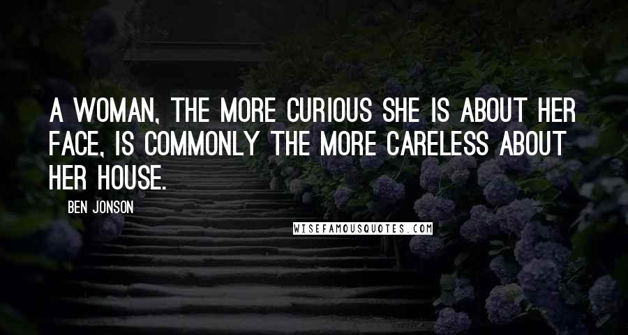 Ben Jonson Quotes: A woman, the more curious she is about her face, is commonly the more careless about her house.