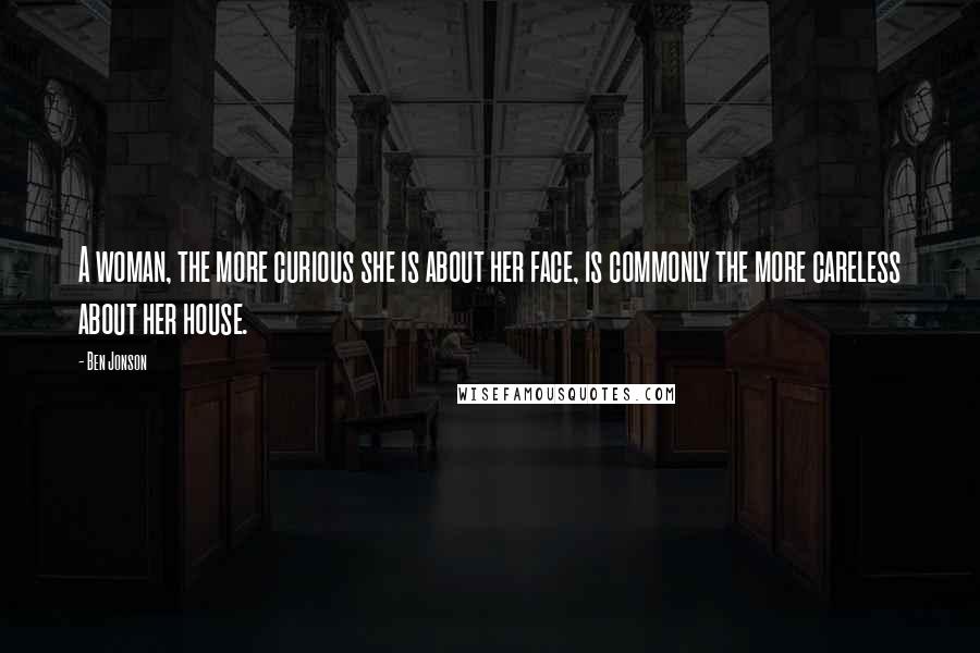 Ben Jonson Quotes: A woman, the more curious she is about her face, is commonly the more careless about her house.