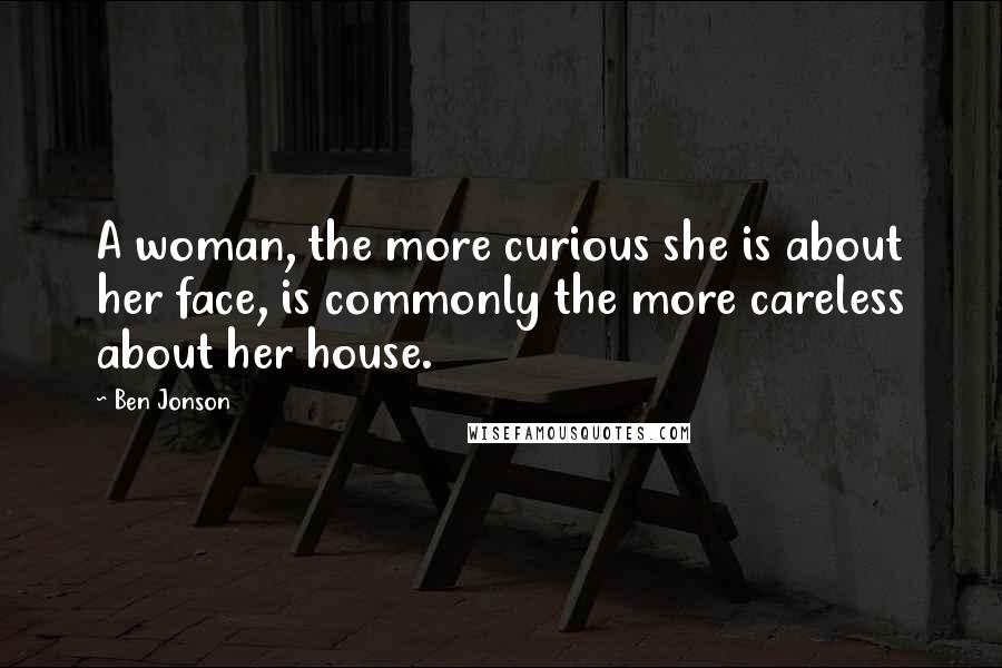Ben Jonson Quotes: A woman, the more curious she is about her face, is commonly the more careless about her house.