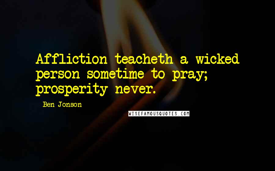 Ben Jonson Quotes: Affliction teacheth a wicked person sometime to pray; prosperity never.