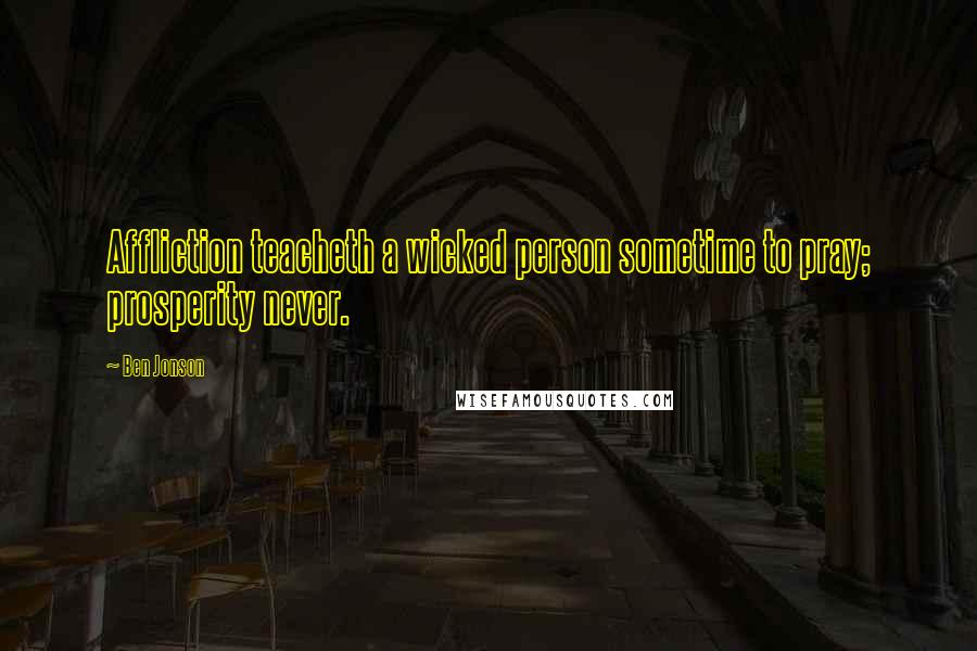 Ben Jonson Quotes: Affliction teacheth a wicked person sometime to pray; prosperity never.