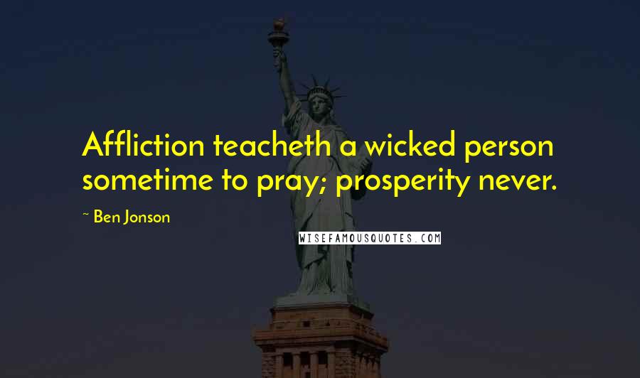 Ben Jonson Quotes: Affliction teacheth a wicked person sometime to pray; prosperity never.