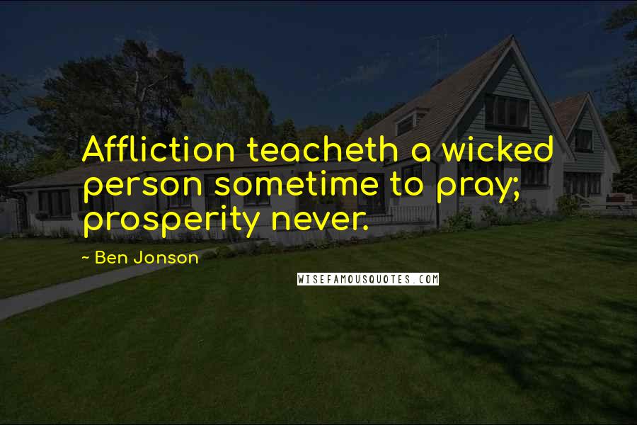 Ben Jonson Quotes: Affliction teacheth a wicked person sometime to pray; prosperity never.