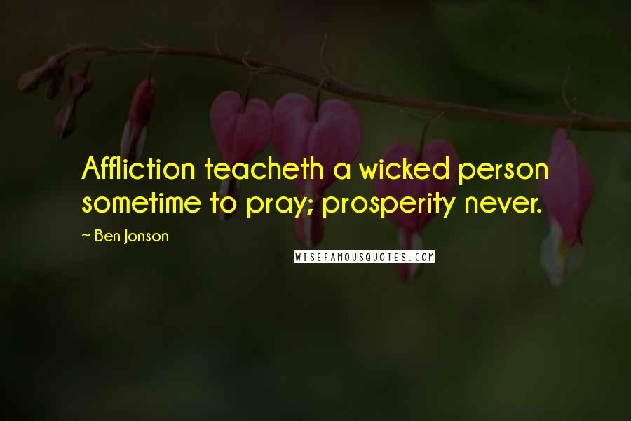 Ben Jonson Quotes: Affliction teacheth a wicked person sometime to pray; prosperity never.