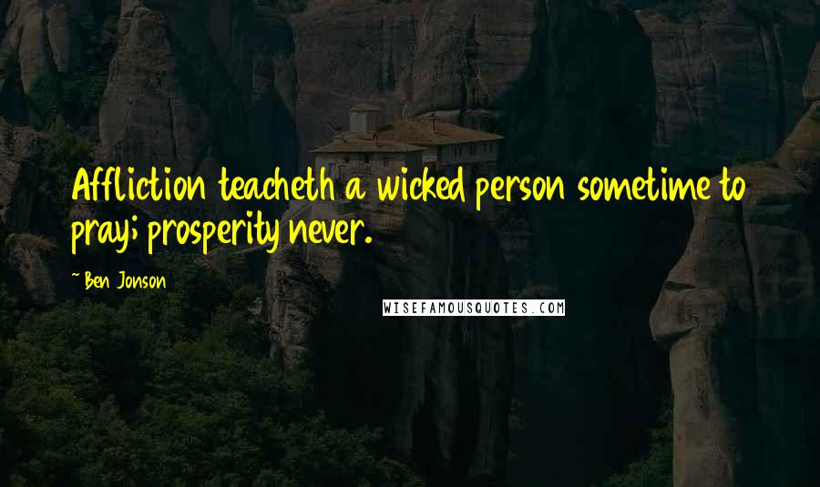 Ben Jonson Quotes: Affliction teacheth a wicked person sometime to pray; prosperity never.