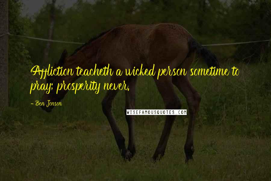Ben Jonson Quotes: Affliction teacheth a wicked person sometime to pray; prosperity never.
