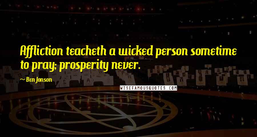 Ben Jonson Quotes: Affliction teacheth a wicked person sometime to pray; prosperity never.