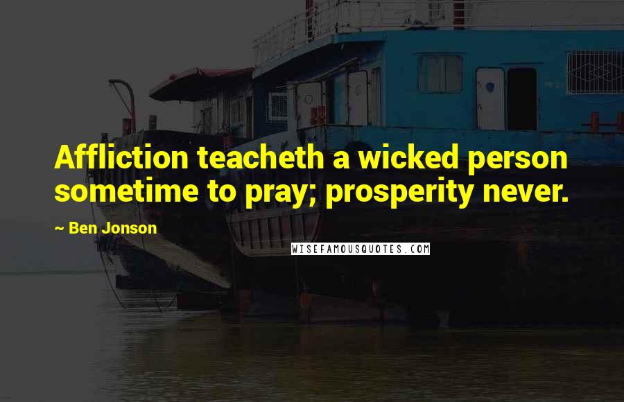 Ben Jonson Quotes: Affliction teacheth a wicked person sometime to pray; prosperity never.