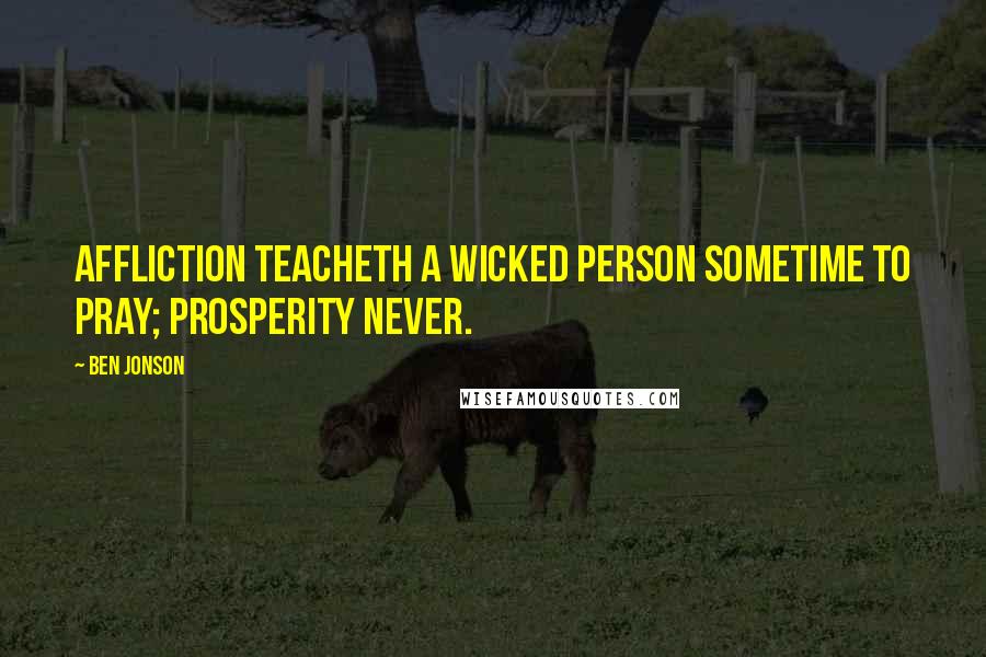 Ben Jonson Quotes: Affliction teacheth a wicked person sometime to pray; prosperity never.
