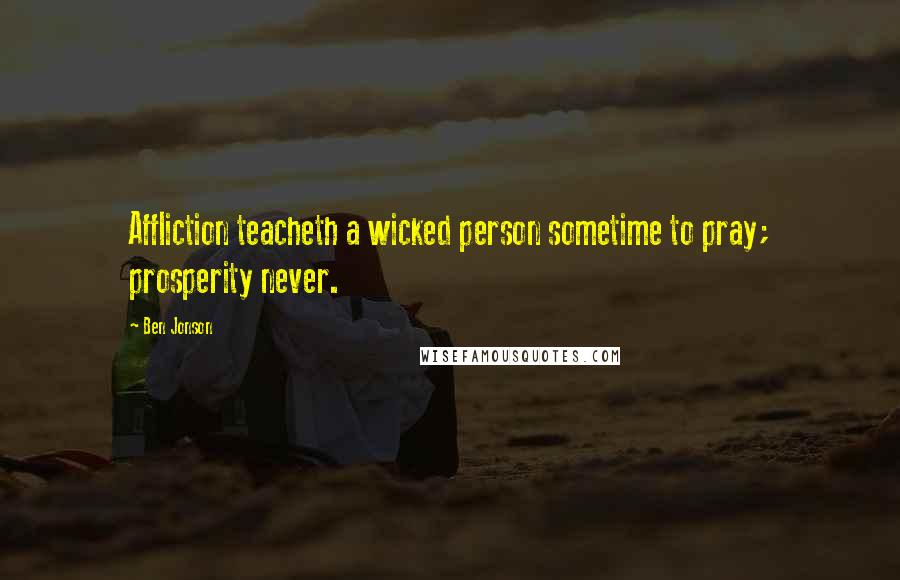Ben Jonson Quotes: Affliction teacheth a wicked person sometime to pray; prosperity never.