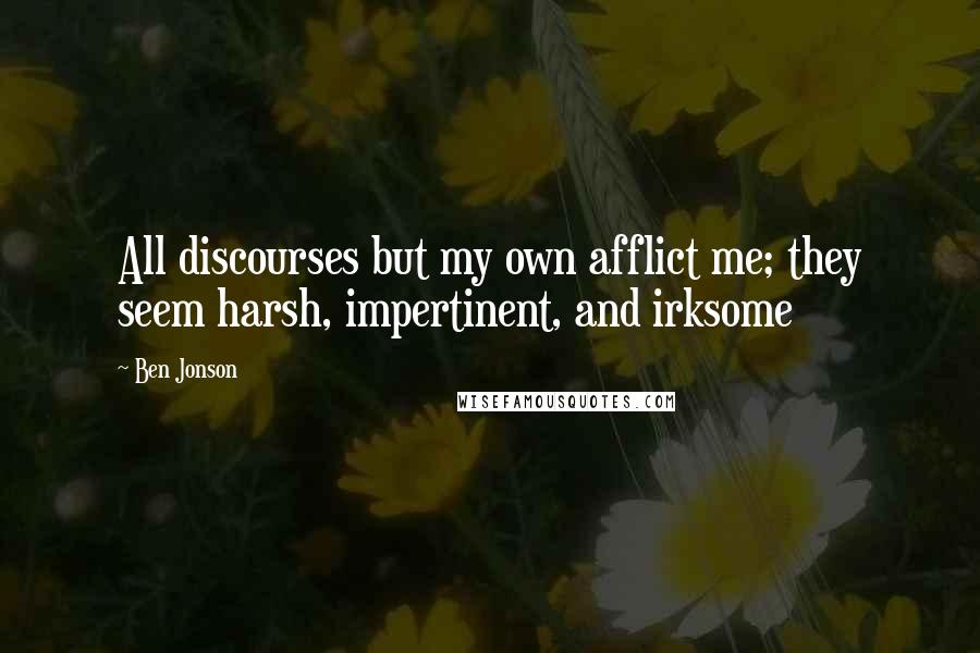 Ben Jonson Quotes: All discourses but my own afflict me; they seem harsh, impertinent, and irksome