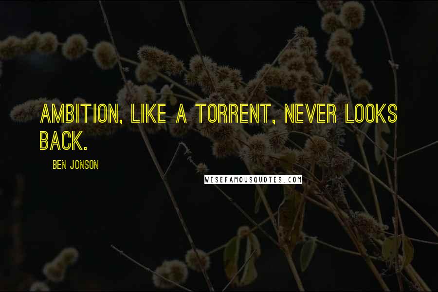 Ben Jonson Quotes: Ambition, like a torrent, never looks back.