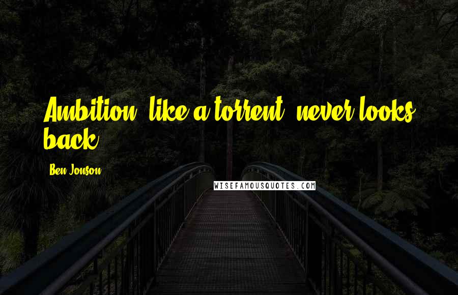 Ben Jonson Quotes: Ambition, like a torrent, never looks back.