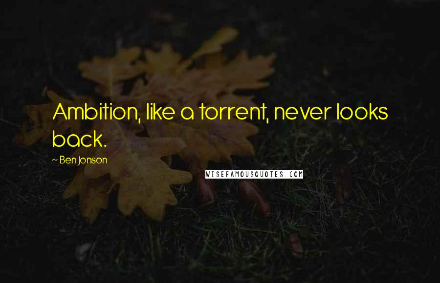 Ben Jonson Quotes: Ambition, like a torrent, never looks back.