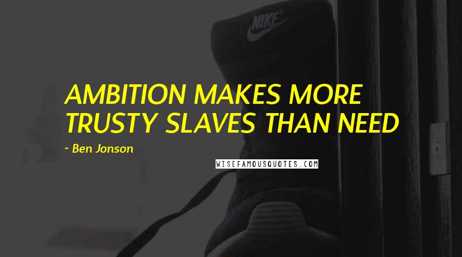 Ben Jonson Quotes: AMBITION MAKES MORE TRUSTY SLAVES THAN NEED