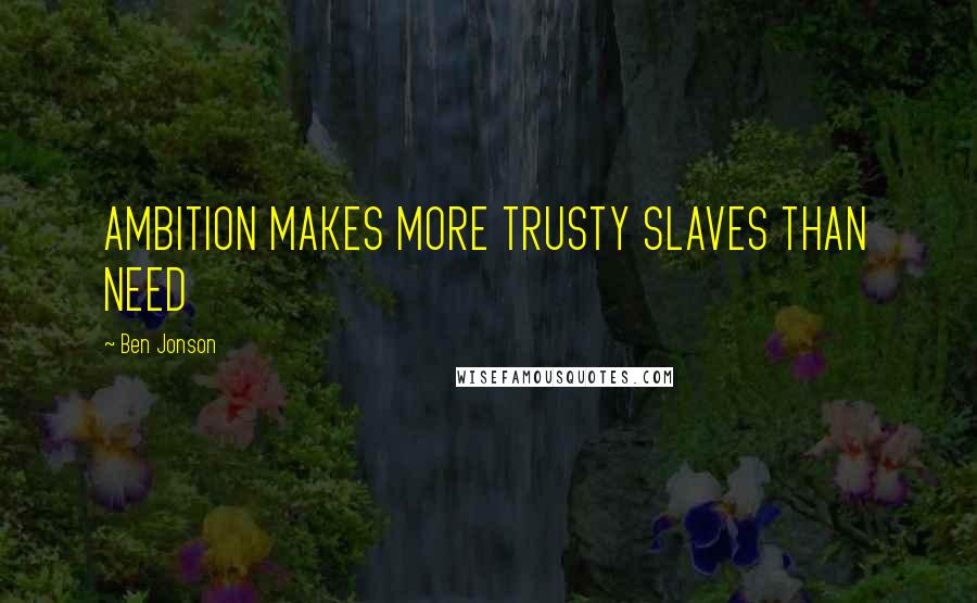 Ben Jonson Quotes: AMBITION MAKES MORE TRUSTY SLAVES THAN NEED