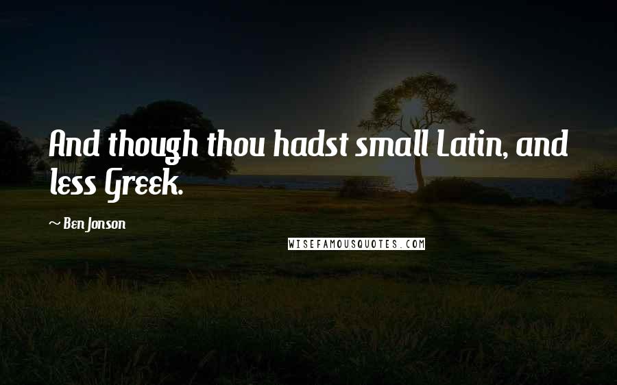 Ben Jonson Quotes: And though thou hadst small Latin, and less Greek.