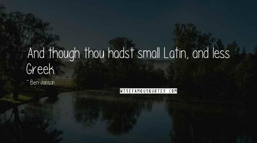 Ben Jonson Quotes: And though thou hadst small Latin, and less Greek.