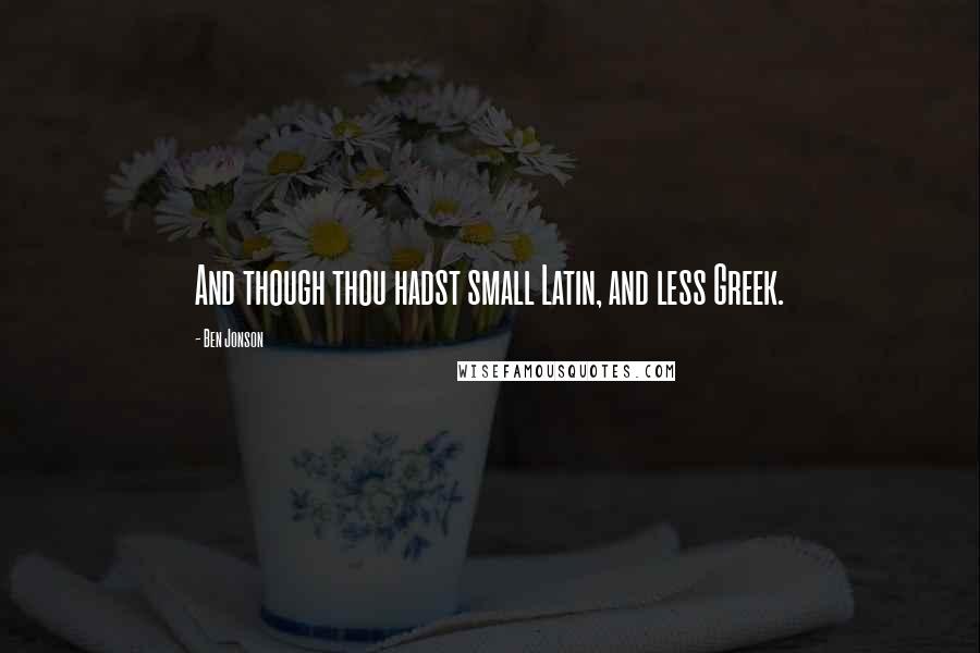 Ben Jonson Quotes: And though thou hadst small Latin, and less Greek.