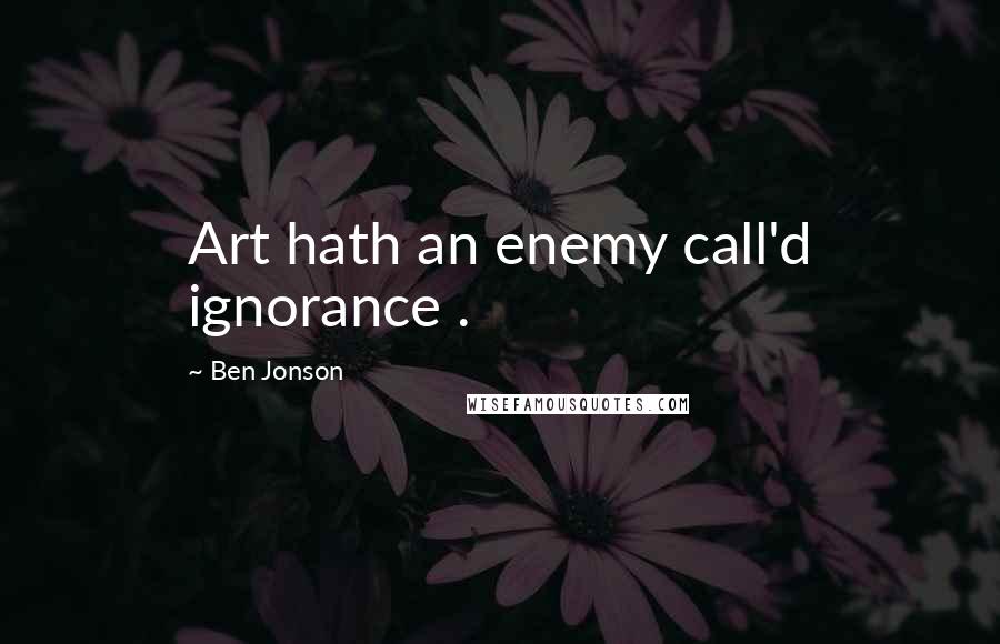 Ben Jonson Quotes: Art hath an enemy call'd ignorance .