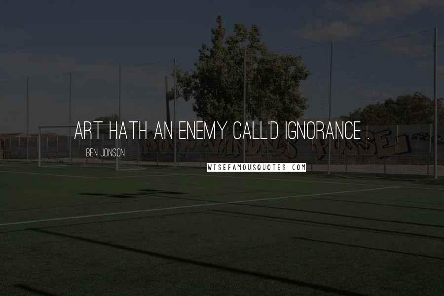 Ben Jonson Quotes: Art hath an enemy call'd ignorance .