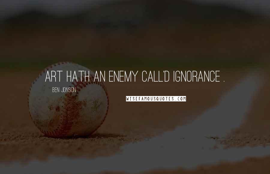 Ben Jonson Quotes: Art hath an enemy call'd ignorance .