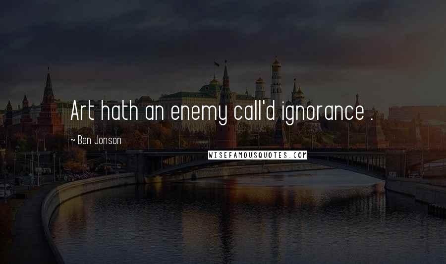 Ben Jonson Quotes: Art hath an enemy call'd ignorance .