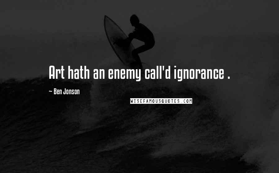 Ben Jonson Quotes: Art hath an enemy call'd ignorance .