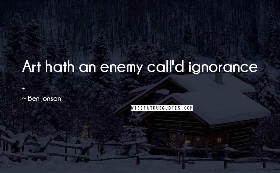 Ben Jonson Quotes: Art hath an enemy call'd ignorance .