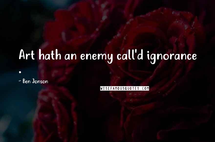Ben Jonson Quotes: Art hath an enemy call'd ignorance .