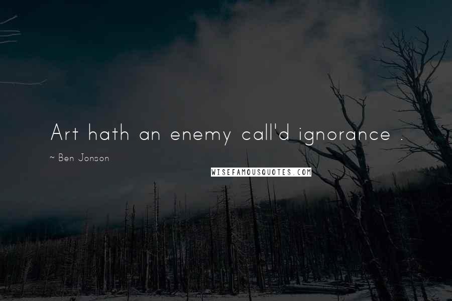 Ben Jonson Quotes: Art hath an enemy call'd ignorance .