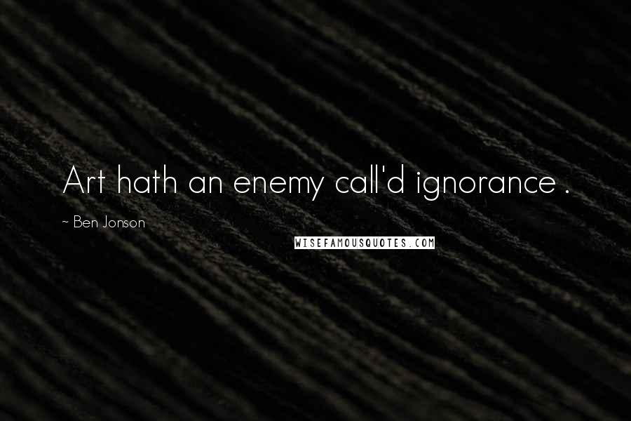 Ben Jonson Quotes: Art hath an enemy call'd ignorance .