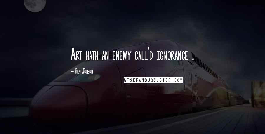 Ben Jonson Quotes: Art hath an enemy call'd ignorance .