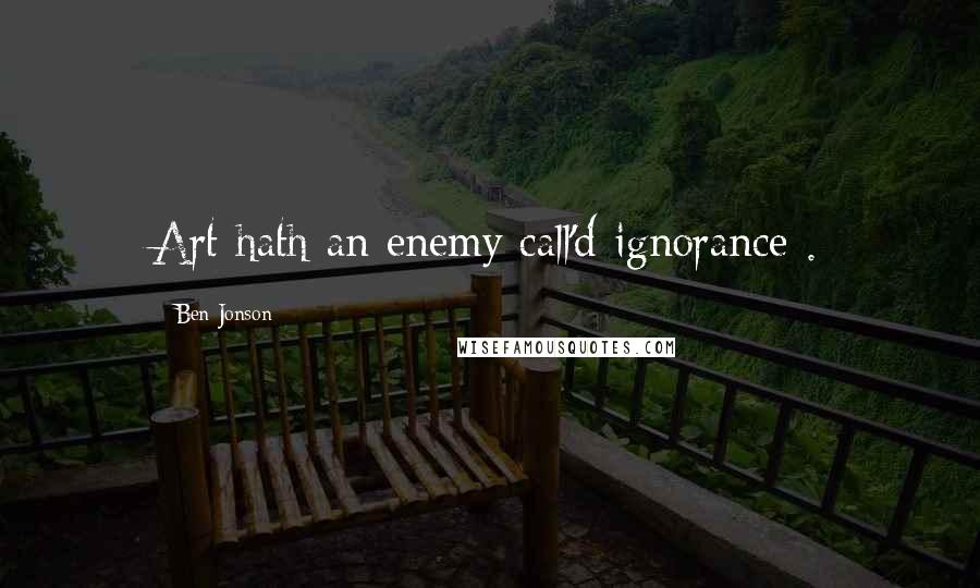 Ben Jonson Quotes: Art hath an enemy call'd ignorance .